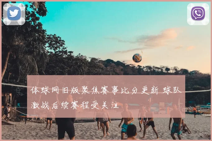 体球网旧版聚焦赛事比分更新 球队激战后续赛程受关注
