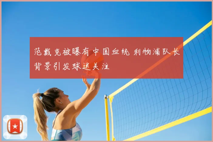 范戴克被曝有中国血统 利物浦队长背景引发球迷关注