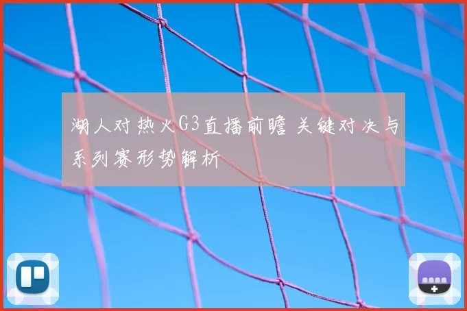湖人对热火G3直播前瞻 关键对决与系列赛形势解析