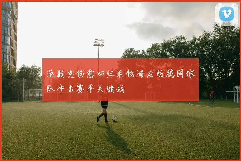 范戴克伤愈回归利物浦后防稳固球队冲击赛季关键战