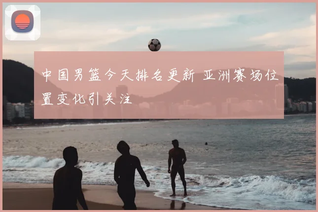 中国男篮今天排名更新 亚洲赛场位置变化引关注