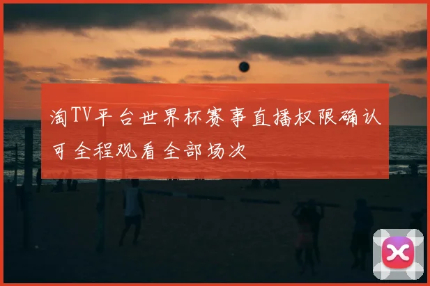 淘TV平台世界杯赛事直播权限确认可全程观看全部场次