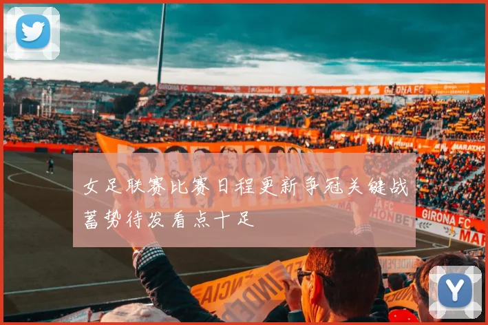 女足联赛比赛日程更新争冠关键战蓄势待发看点十足