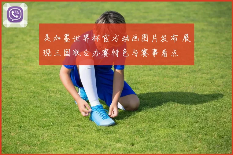 美加墨世界杯官方动画图片发布 展现三国联合办赛特色与赛事看点