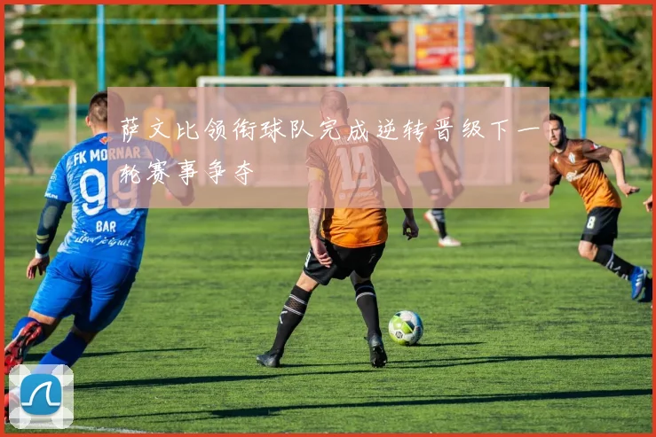萨文比领衔球队完成逆转晋级下一轮赛事争夺