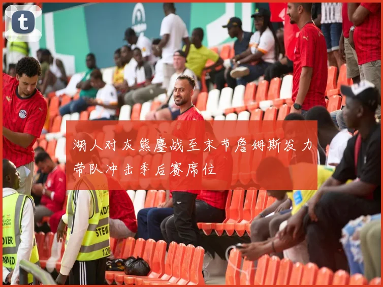 湖人对灰熊鏖战至末节詹姆斯发力带队冲击季后赛席位