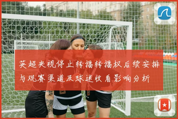 英超央视停止转播转播权后续安排与观赛渠道及球迷收看影响分析