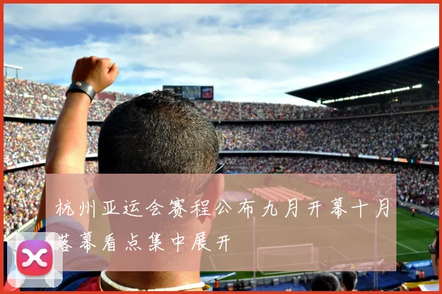 杭州亚运会赛程公布九月开幕十月落幕看点集中展开