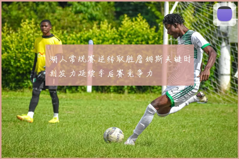 湖人常规赛逆转取胜詹姆斯关键时刻发力延续季后赛竞争力