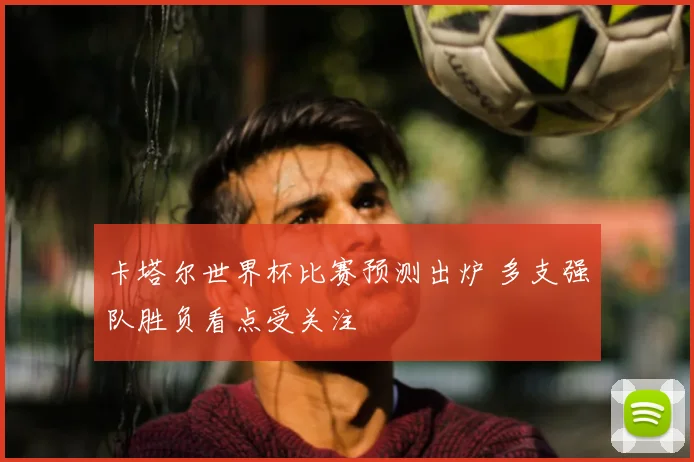 卡塔尔世界杯比赛预测出炉 多支强队胜负看点受关注