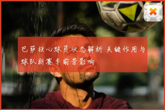 巴萨核心球员状态解析 关键作用与球队新赛季前景影响