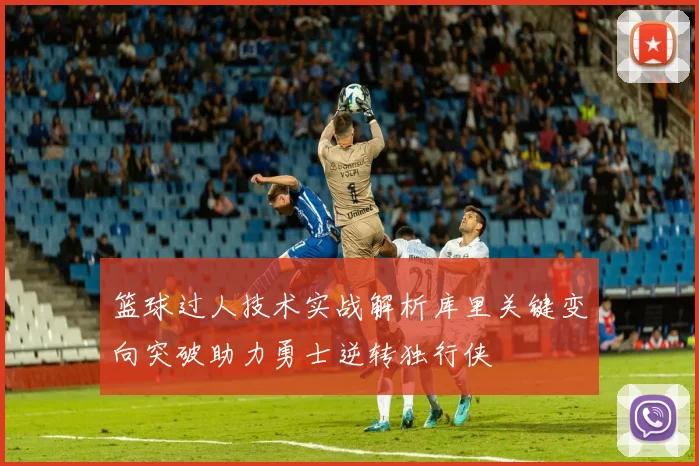 篮球过人技术实战解析库里关键变向突破助力勇士逆转独行侠