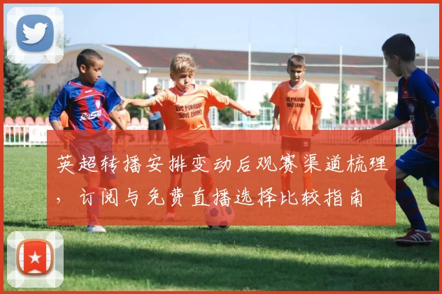 英超转播安排变动后观赛渠道梳理，订阅与免费直播选择比较指南