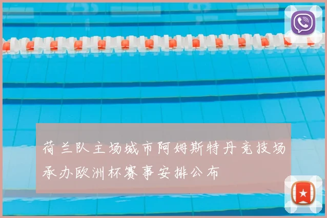 荷兰队主场城市阿姆斯特丹竞技场承办欧洲杯赛事安排公布