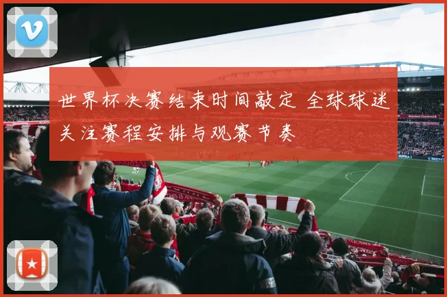 世界杯决赛结束时间敲定 全球球迷关注赛程安排与观赛节奏