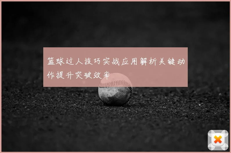 篮球过人技巧实战应用解析关键动作提升突破效率