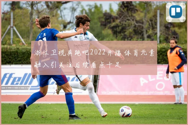 浙江卫视奔跑吧2022开播 体育元素融入引关注后续看点十足