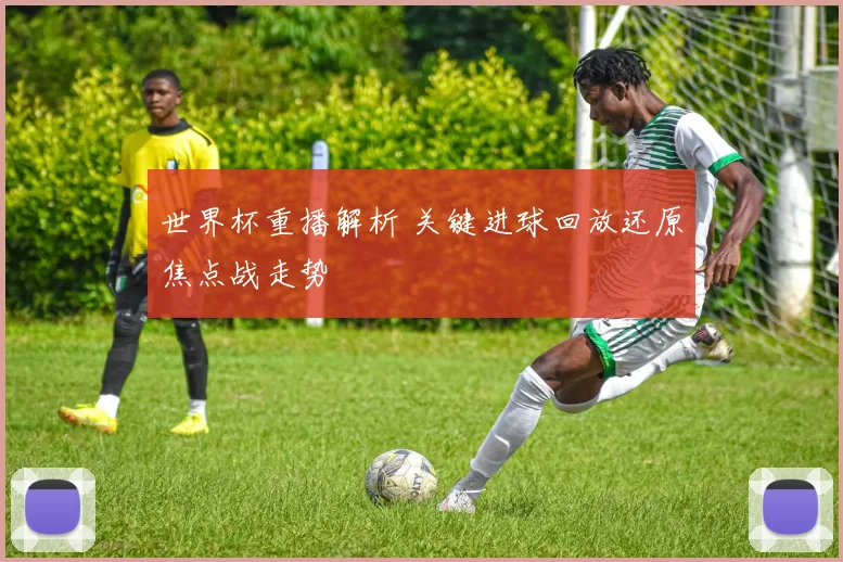 世界杯重播解析 关键进球回放还原焦点战走势