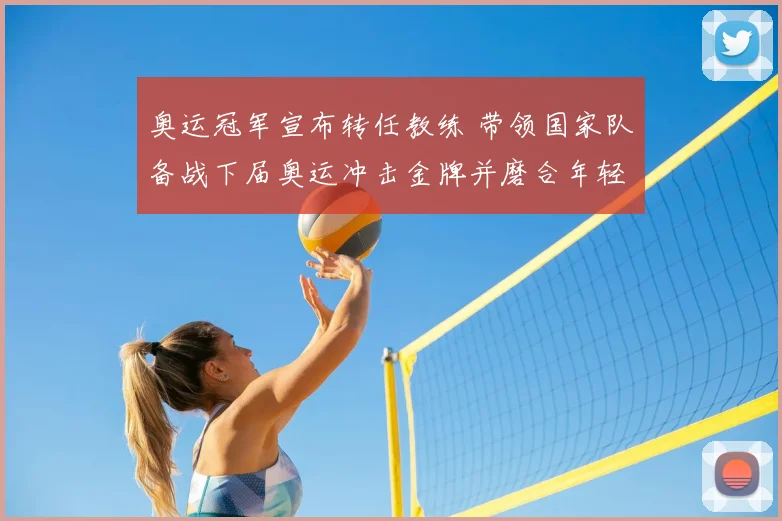奥运冠军宣布转任教练 带领国家队备战下届奥运冲击金牌并磨合年轻阵容