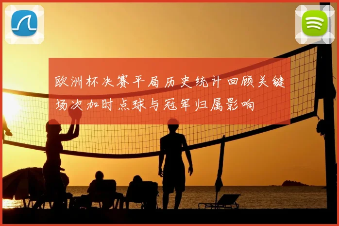 欧洲杯决赛平局历史统计回顾关键场次加时点球与冠军归属影响