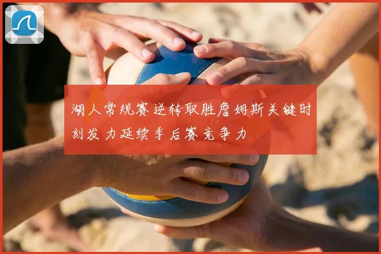 湖人常规赛逆转取胜詹姆斯关键时刻发力延续季后赛竞争力