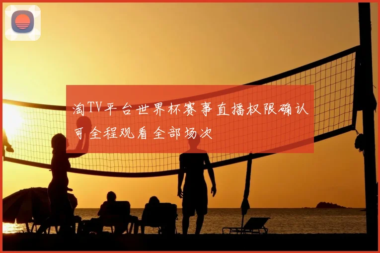 淘TV平台世界杯赛事直播权限确认可全程观看全部场次