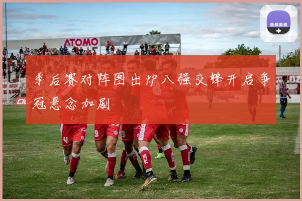 季后赛对阵图出炉八强交锋开启争冠悬念加剧