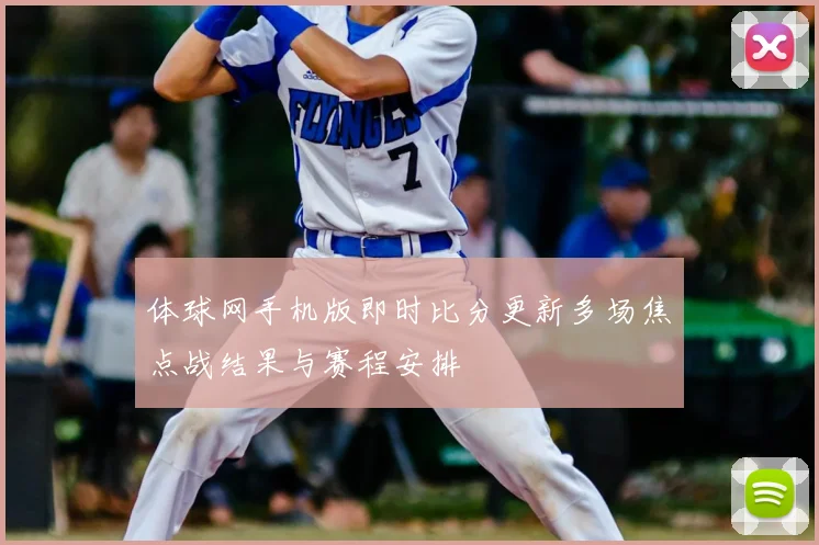 体球网手机版即时比分更新多场焦点战结果与赛程安排