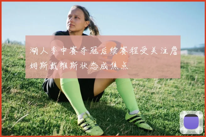 湖人季中赛夺冠后续赛程受关注詹姆斯戴维斯状态成焦点