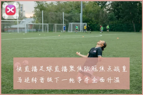 快直播足球直播聚焦欧冠焦点战皇马逆转晋级下一轮争夺全面升温