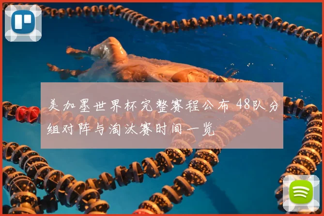 美加墨世界杯完整赛程公布 48队分组对阵与淘汰赛时间一览