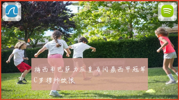 梅西率巴萨力压皇马问鼎西甲冠军C罗穆帅饮恨