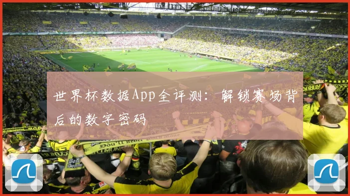 世界杯数据App全评测：解锁赛场背后的数字密码